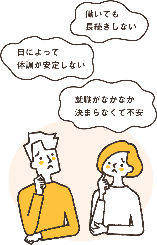 1. 働いても長続きしない。
2. 日によって体調が安定しない。
3. 就職がなかなか決まらなくて不安。